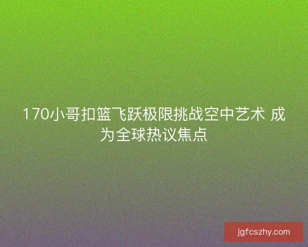 170小哥扣篮飞跃极限挑战空中艺术 成为全球热议焦点 170小哥扣篮飞跃极限挑战空中艺术 成为全球热议焦点