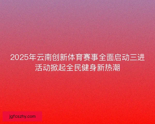 2025年云南创新体育赛事全面启动三进活动掀起全民健身新热潮