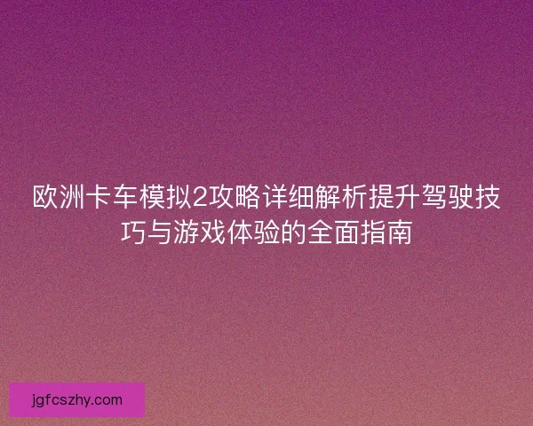 欧洲卡车模拟2攻略详细解析提升驾驶技巧与游戏体验的全面指南