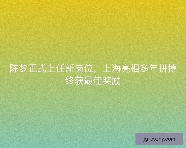 陈梦正式上任新岗位，上海亮相多年拼搏终获最佳奖励