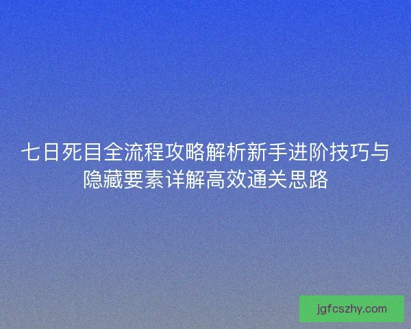 七日死目全流程攻略解析新手进阶技巧与隐藏要素详解高效通关思路