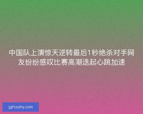 中国队上演惊天逆转最后1秒绝杀对手网友纷纷感叹比赛高潮迭起心跳加速