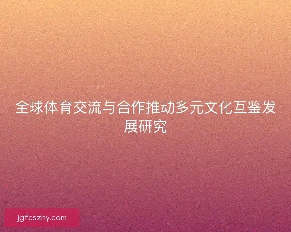 全球体育交流与合作推动多元文化互鉴发展研究
