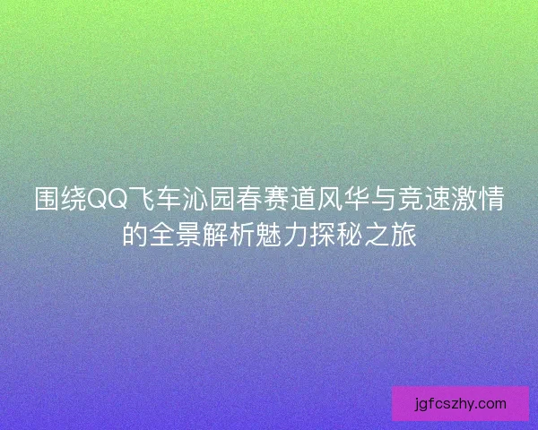 围绕QQ飞车沁园春赛道风华与竞速激情的全景解析魅力探秘之旅
