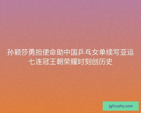 孙颖莎勇担使命助中国乒乓女单续写亚运七连冠王朝荣耀时刻创历史