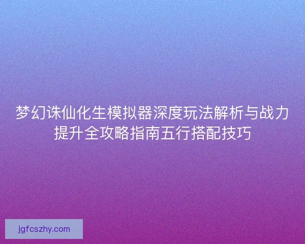 梦幻诛仙化生模拟器深度玩法解析与战力提升全攻略指南五行搭配技巧