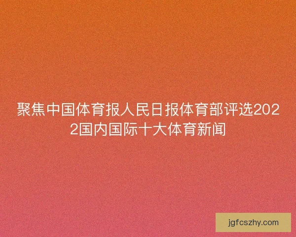 聚焦中国体育报人民日报体育部评选2022国内国际十大体育新闻