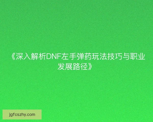 《深入解析DNF左手弹药玩法技巧与职业发展路径》
