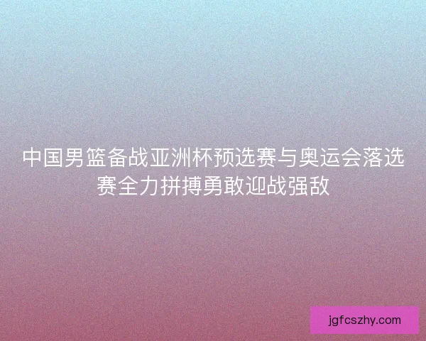 中国男篮备战亚洲杯预选赛与奥运会落选赛全力拼搏勇敢迎战强敌