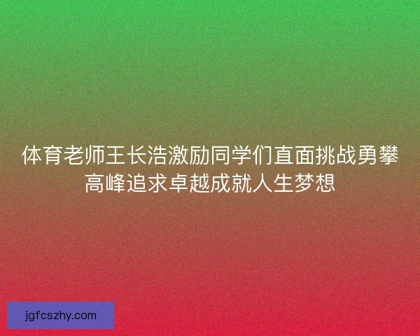 体育老师王长浩激励同学们直面挑战勇攀高峰追求卓越成就人生梦想
