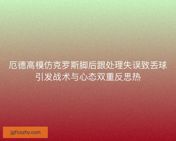 厄德高模仿克罗斯脚后跟处理失误致丢球引发战术与心态双重反思热