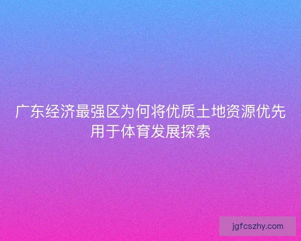 广东经济最强区为何将优质土地资源优先用于体育发展探索