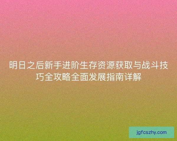 明日之后新手进阶生存资源获取与战斗技巧全攻略全面发展指南详解 明日之后新手进阶生存资源获取与战斗技巧全攻略全面发展指南详解