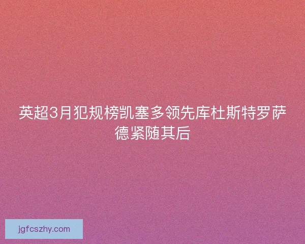 英超3月犯规榜凯塞多领先库杜斯特罗萨德紧随其后 英超3月犯规榜凯塞多领先库杜斯特罗萨德紧随其后