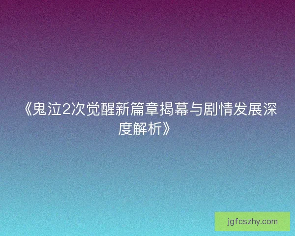 《鬼泣2次觉醒新篇章揭幕与剧情发展深度解析》
