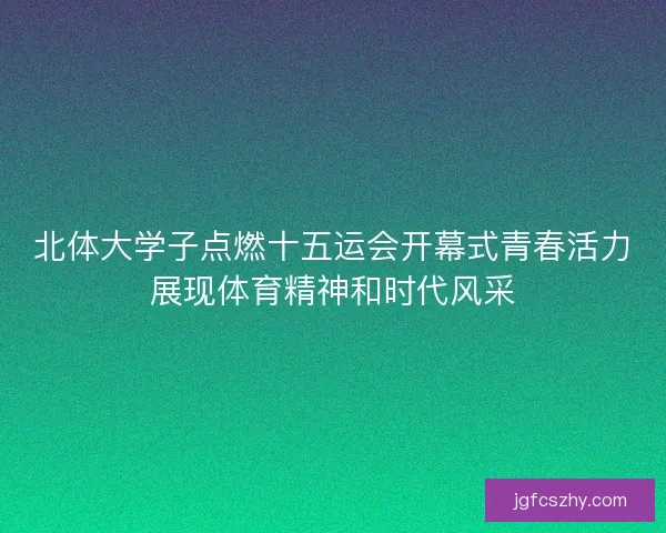北体大学子点燃十五运会开幕式青春活力展现体育精神和时代风采