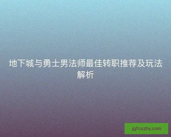 地下城与勇士男法师最佳转职推荐及玩法解析 地下城与勇士男法师最佳转职推荐及玩法解析
