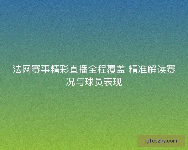 法网赛事精彩直播全程覆盖 精准解读赛况与球员表现