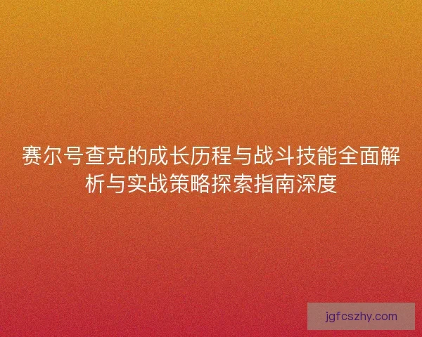 赛尔号查克的成长历程与战斗技能全面解析与实战策略探索指南深度