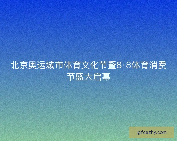 北京奥运城市体育文化节暨8·8体育消费节盛大启幕 北京奥运城市体育文化节暨8·8体育消费节盛大启幕