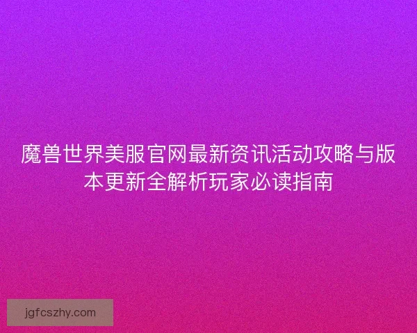 魔兽世界美服官网最新资讯活动攻略与版本更新全解析玩家必读指南 魔兽世界美服官网最新资讯活动攻略与版本更新全解析玩家必读指南