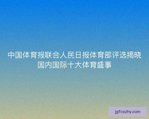 中国体育报联合人民日报体育部评选揭晓国内国际十大体育盛事 中国体育报联合人民日报体育部评选揭晓国内国际十大体育盛事