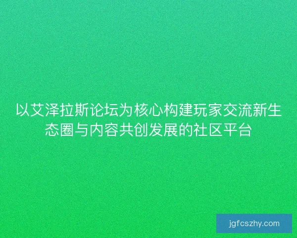 以艾泽拉斯论坛为核心构建玩家交流新生态圈与内容共创发展的社区平台 以艾泽拉斯论坛为核心构建玩家交流新生态圈与内容共创发展的社区平台