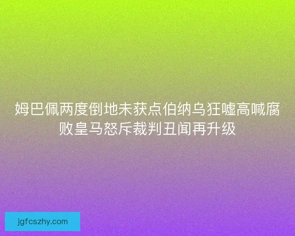 姆巴佩两度倒地未获点伯纳乌狂嘘高喊腐败皇马怒斥裁判丑闻再升级 姆巴佩两度倒地未获点伯纳乌狂嘘高喊腐败皇马怒斥裁判丑闻再升级