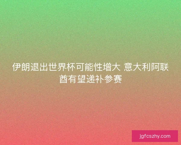 伊朗退出世界杯可能性增大 意大利阿联酋有望递补参赛