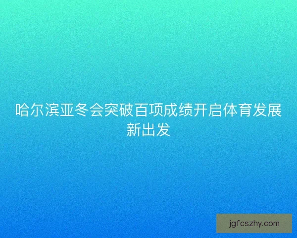 哈尔滨亚冬会突破百项成绩开启体育发展新出发 哈尔滨亚冬会突破百项成绩开启体育发展新出发