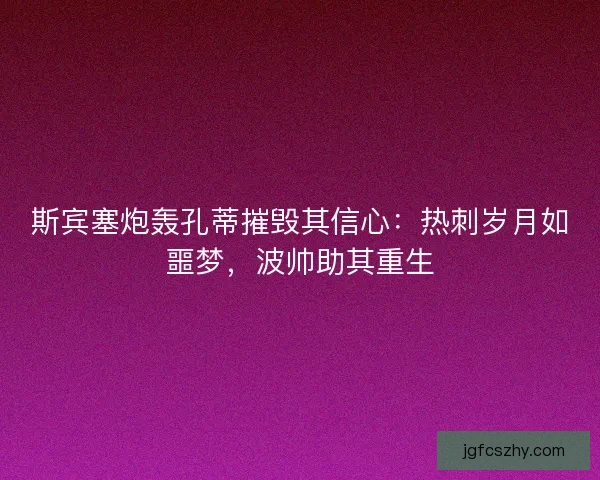 斯宾塞炮轰孔蒂摧毁其信心：热刺岁月如噩梦，波帅助其重生