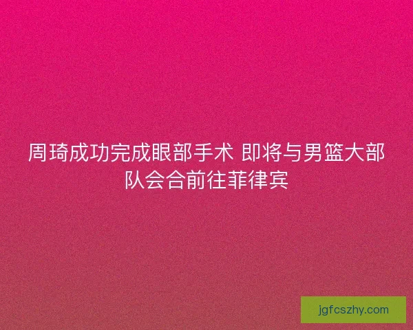 周琦成功完成眼部手术 即将与男篮大部队会合前往菲律宾 周琦成功完成眼部手术 即将与男篮大部队会合前往菲律宾