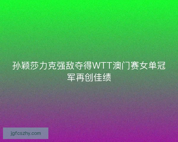 孙颖莎力克强敌夺得WTT澳门赛女单冠军再创佳绩