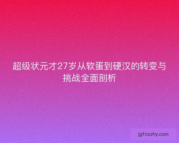 超级状元才27岁从软蛋到硬汉的转变与挑战全面剖析