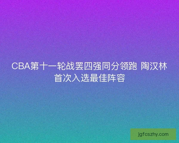 CBA第十一轮战罢四强同分领跑 陶汉林首次入选最佳阵容