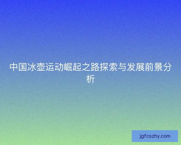 中国冰壶运动崛起之路探索与发展前景分析