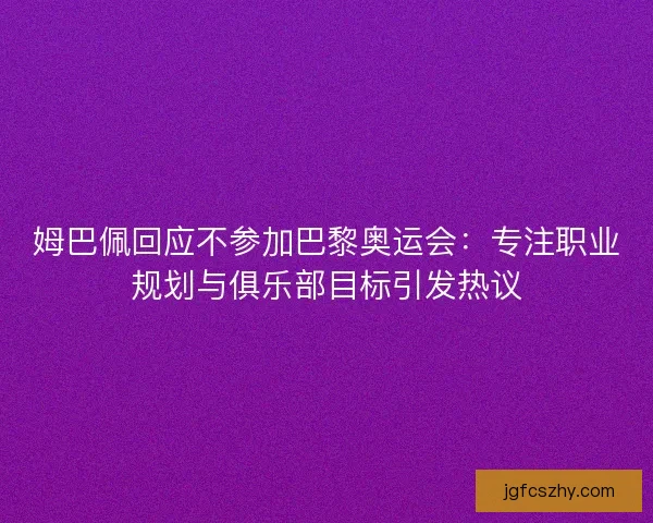 姆巴佩回应不参加巴黎奥运会：专注职业规划与俱乐部目标引发热议