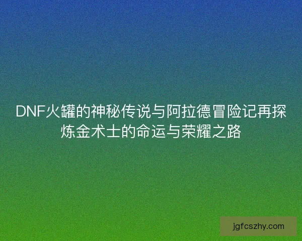 DNF火罐的神秘传说与阿拉德冒险记再探炼金术士的命运与荣耀之路 DNF火罐的神秘传说与阿拉德冒险记再探炼金术士的命运与荣耀之路