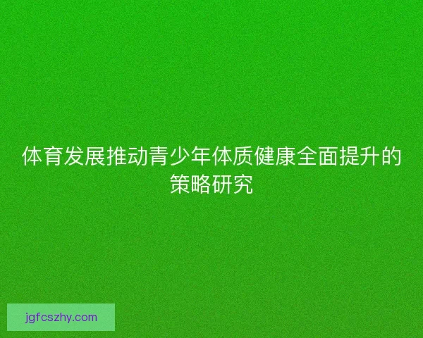 体育发展推动青少年体质健康全面提升的策略研究 体育发展推动青少年体质健康全面提升的策略研究