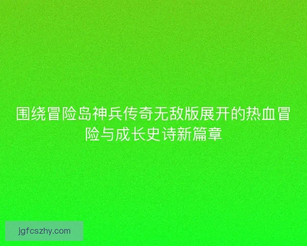 围绕冒险岛神兵传奇无敌版展开的热血冒险与成长史诗新篇章 围绕冒险岛神兵传奇无敌版展开的热血冒险与成长史诗新篇章