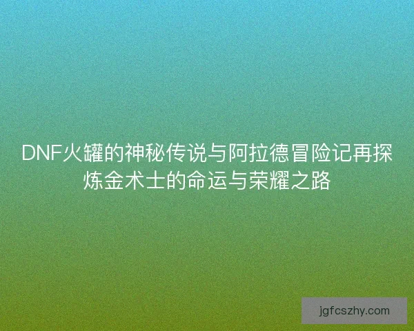 DNF火罐的神秘传说与阿拉德冒险记再探炼金术士的命运与荣耀之路 DNF火罐的神秘传说与阿拉德冒险记再探炼金术士的命运与荣耀之路