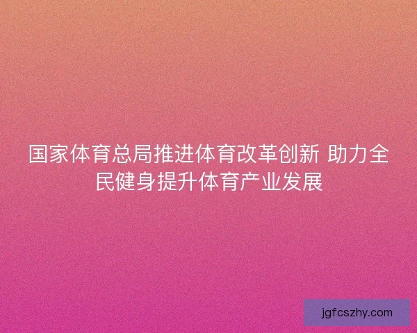 国家体育总局推进体育改革创新 助力全民健身提升体育产业发展 国家体育总局推进体育改革创新 助力全民健身提升体育产业发展